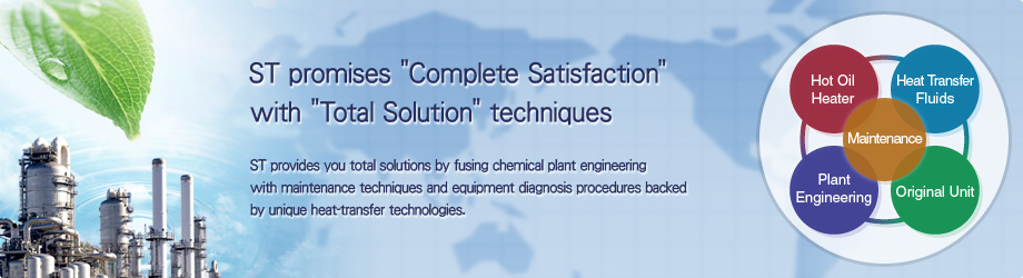ST promises "Complete Satisfaction" with "Total Solution" techniques  ST provides you total solutions by fusing chemical plant engineering with maintenance techniques and equipment diagnosis procedures backed by unique heat-transfer technologies.